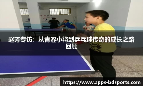 赵芳专访：从青涩小将到乒乓球传奇的成长之路回顾