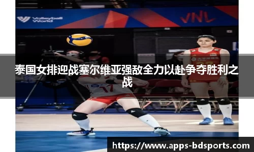 泰国女排迎战塞尔维亚强敌全力以赴争夺胜利之战