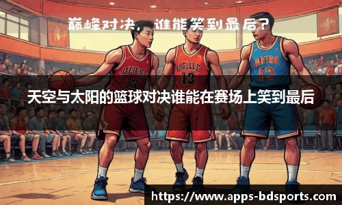 天空与太阳的篮球对决谁能在赛场上笑到最后