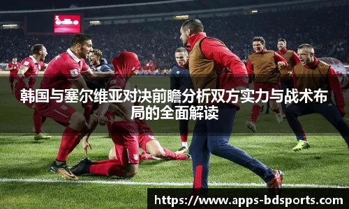 韩国与塞尔维亚对决前瞻分析双方实力与战术布局的全面解读